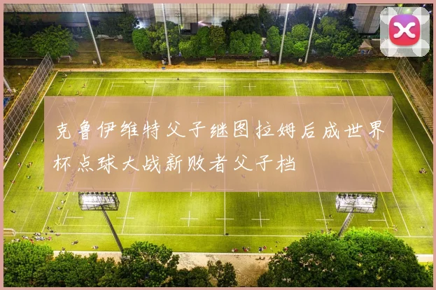 克鲁伊维特父子继图拉姆后成世界杯点球大战新败者父子档