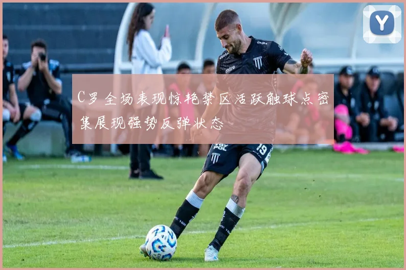 C罗全场表现惊艳禁区活跃触球点密集展现强势反弹状态