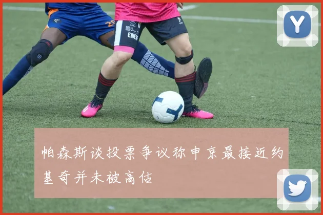 帕森斯谈投票争议称申京最接近约基奇并未被高估