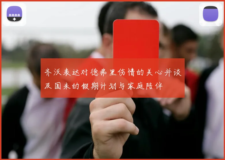 齐沃表达对德弗里伤情的关心并谈及国米的假期计划与家庭陪伴