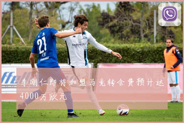 李刚仁即将加盟马竞转会费预计达4000万欧元