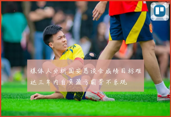 媒体人分析国安恳谈会成绩目标难达三年内自负盈亏前景不乐观