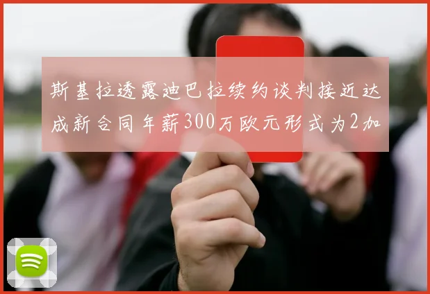 斯基拉透露迪巴拉续约谈判接近达成新合同年薪300万欧元形式为2加1