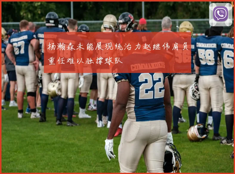 杨瀚森未能展现统治力赵继伟肩负重任难以独撑球队