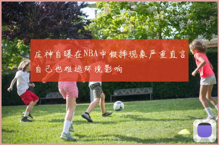 庄神自曝在NBA中假摔现象严重直言自己也难逃环境影响