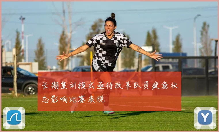 长期集训模式亟待改革队员疲惫状态影响比赛表现