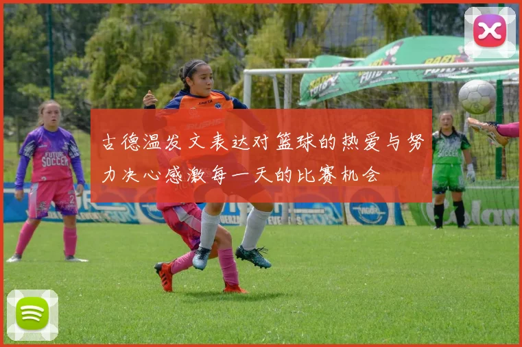 古德温发文表达对篮球的热爱与努力决心感激每一天的比赛机会