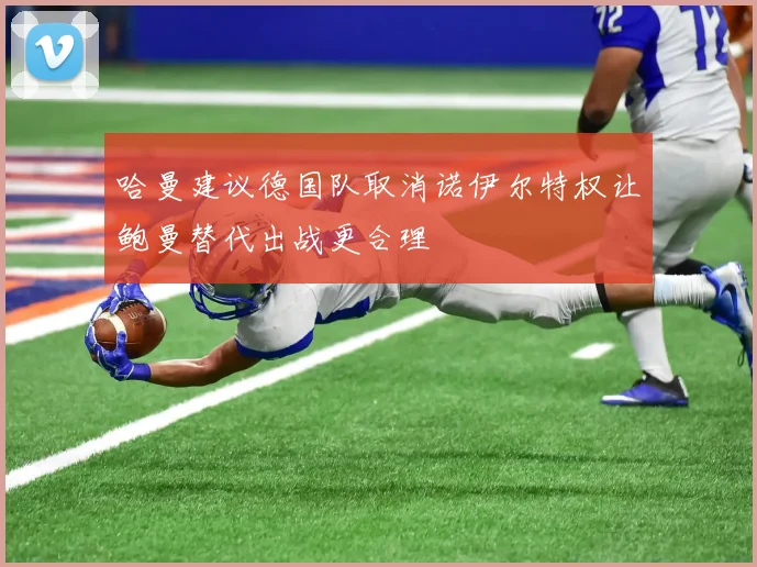 哈曼建议德国队取消诺伊尔特权让鲍曼替代出战更合理