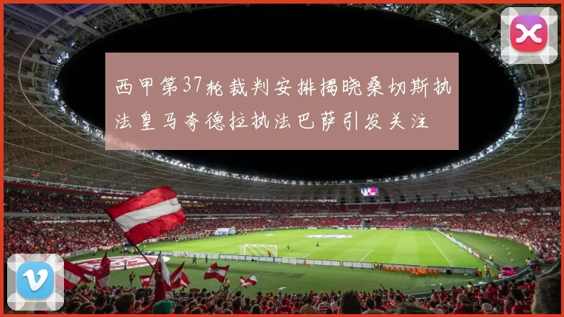 西甲第37轮裁判安排揭晓桑切斯执法皇马夸德拉执法巴萨引发关注