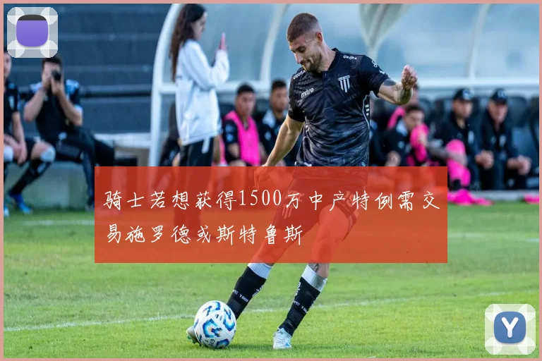 骑士若想获得1500万中产特例需交易施罗德或斯特鲁斯