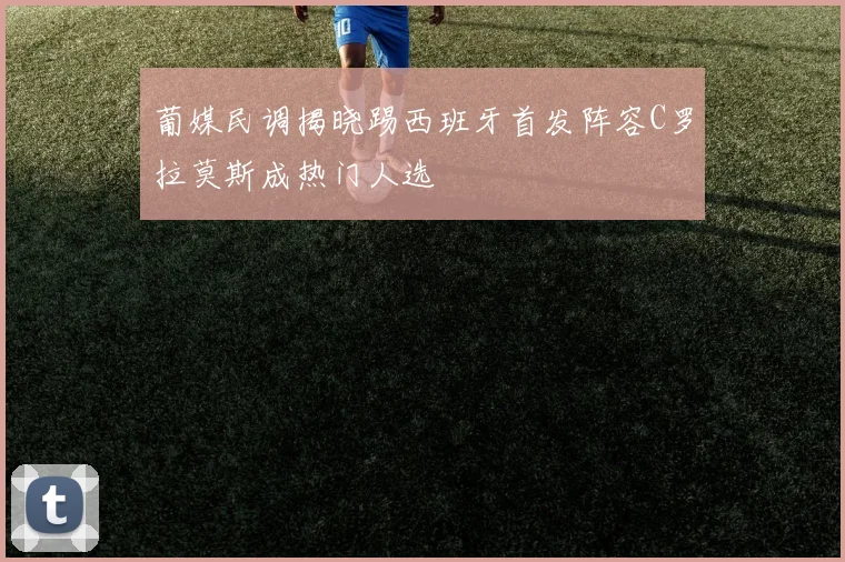 葡媒民调揭晓踢西班牙首发阵容C罗拉莫斯成热门人选