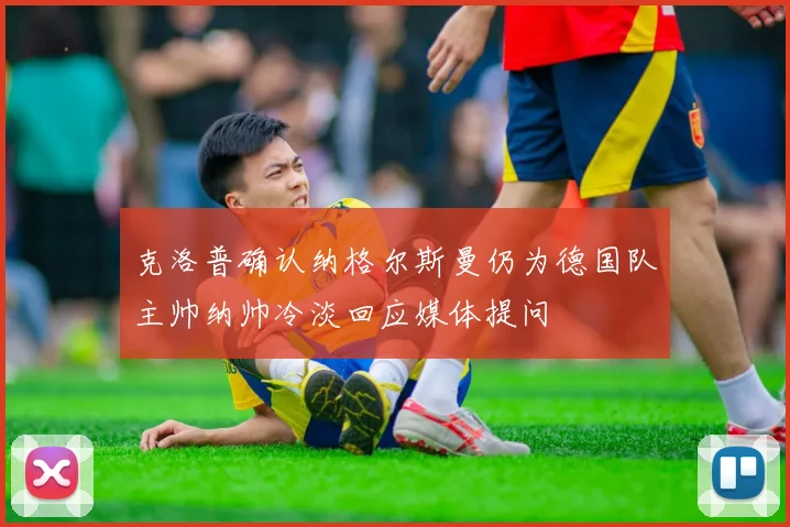克洛普确认纳格尔斯曼仍为德国队主帅纳帅冷淡回应媒体提问