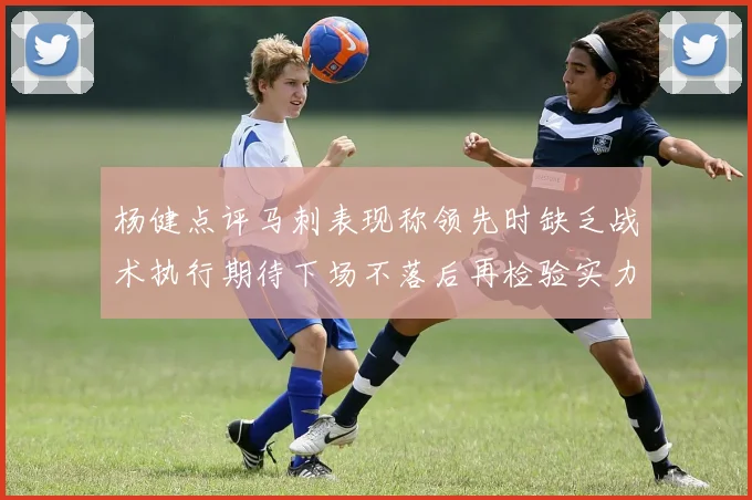 杨健点评马刺表现称领先时缺乏战术执行期待下场不落后再检验实力