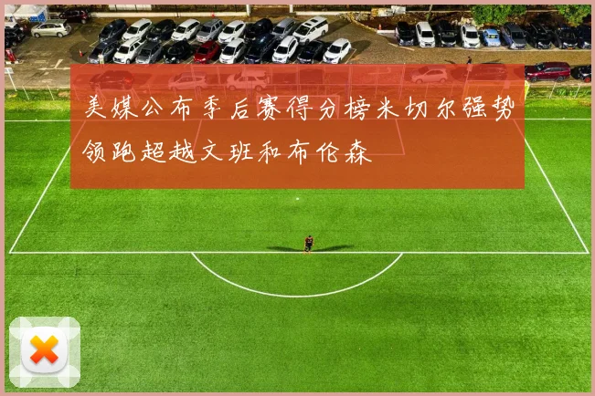 美媒公布季后赛得分榜米切尔强势领跑超越文班和布伦森