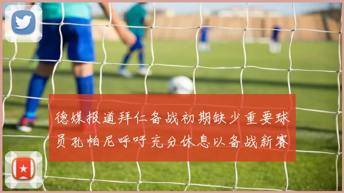 德媒报道拜仁备战初期缺少重要球员孔帕尼呼吁充分休息以备战新赛季