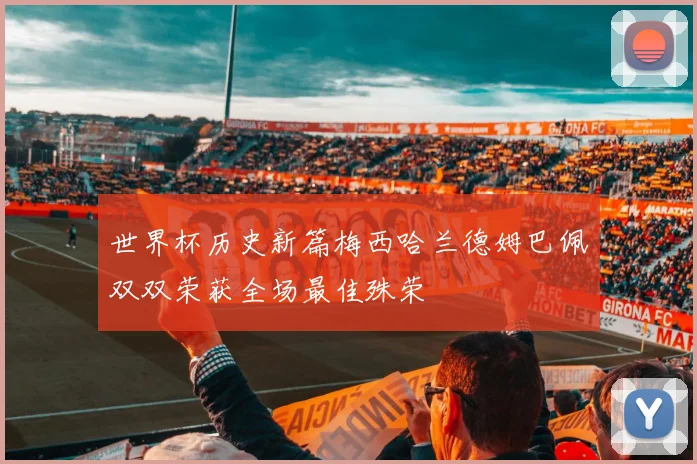 世界杯历史新篇梅西哈兰德姆巴佩双双荣获全场最佳殊荣