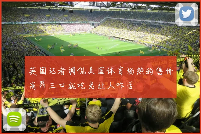 英国记者调侃美国体育场热狗售价高昂三口就吃光让人咋舌