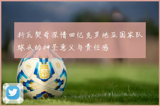科瓦契奇深情回忆克罗地亚国家队球衣的神圣意义与责任感