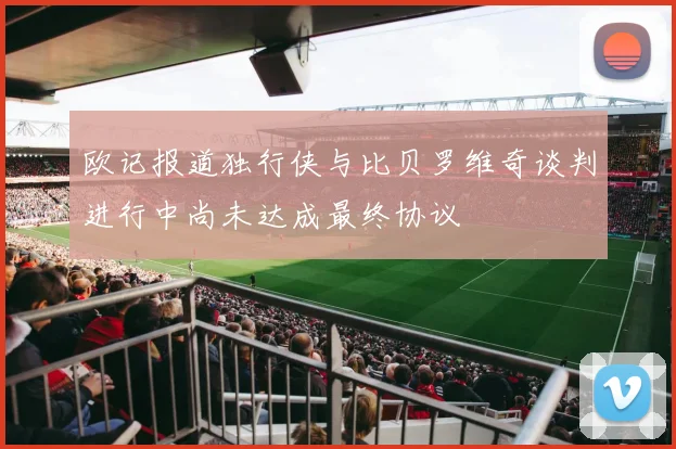 欧记报道独行侠与比贝罗维奇谈判进行中尚未达成最终协议