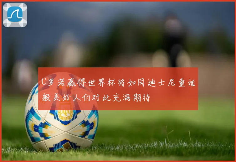 C罗若赢得世界杯将如同迪士尼童话般美好人们对此充满期待
