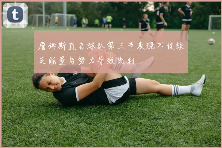 詹姆斯直言球队第三节表现不佳缺乏能量与努力导致失利