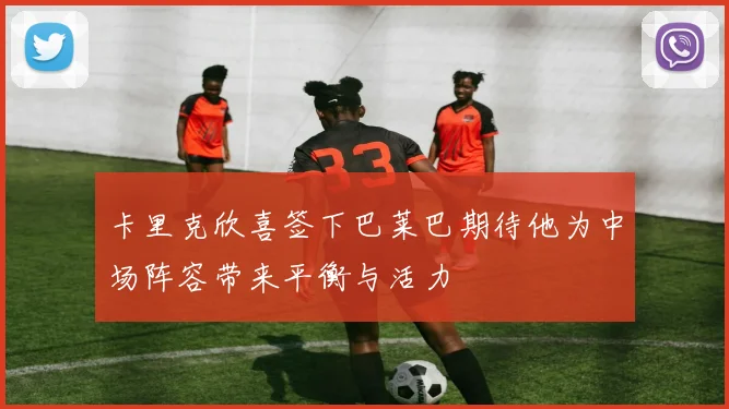 卡里克欣喜签下巴莱巴期待他为中场阵容带来平衡与活力