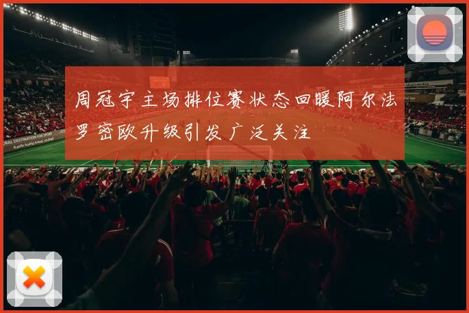 周冠宇主场排位赛状态回暖阿尔法罗密欧升级引发广泛关注