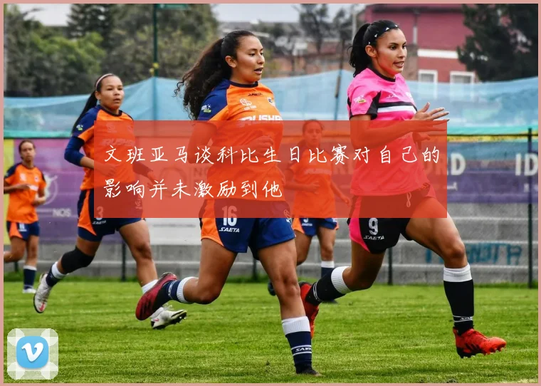 文班亚马谈科比生日比赛对自己的影响并未激励到他
